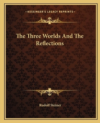 The Three Worlds And The Reflections by Steiner, Rudolf