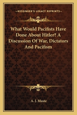 What Would Pacifists Have Done About Hitler? A Discussion Of War, Dictators And Pacifism by Muste, A. J.