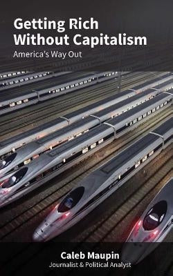 Getting Rich Without Capitalism: America's way out by Maupin, Caleb