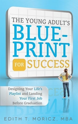 The Young Adult's Blueprint for Success: Designing Your Life's Playlist and Landing Your First Job Before Graduation by Edith Moricz