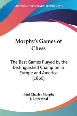 Morphy's Games of Chess: The Best Games Played by the Distinguished Champion in Europe and America (1860) by Morphy, Paul Charles