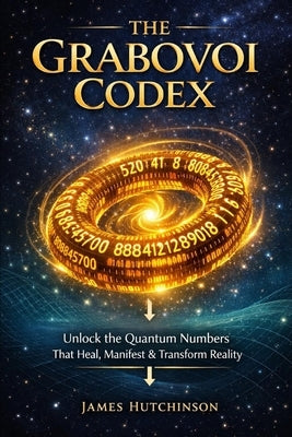The Grabovoi Codex: A Complete Textbook on Numerical Consciousness & Informational Regulation by Hutchinson, James