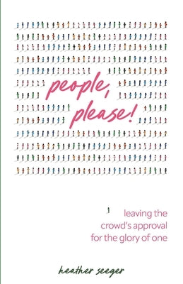 People, Please!: Leaving the Crowd's Approval for the Glory of One by Seeger, Heather