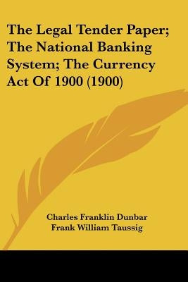 The Legal Tender Paper; The National Banking System; The Currency Act Of 1900 (1900) by Dunbar, Charles Franklin