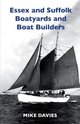 Essex and Suffolk Boatyards and Boat Builders by Davies, Mike
