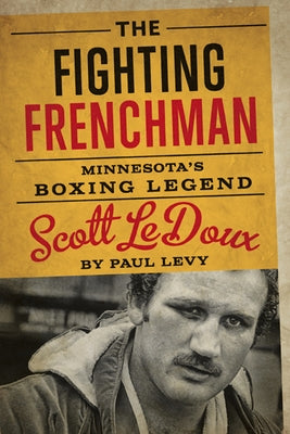 The Fighting Frenchman: Minnesota's Boxing Legend Scott LeDoux by Levy, Paul