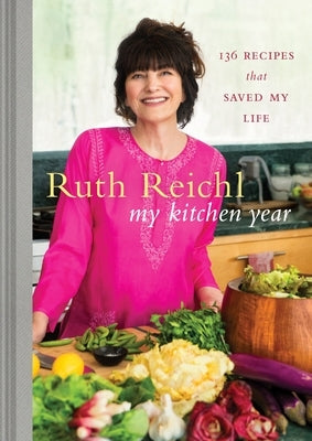 My Kitchen Year: 136 Recipes That Saved My Life: A Cookbook by Reichl, Ruth