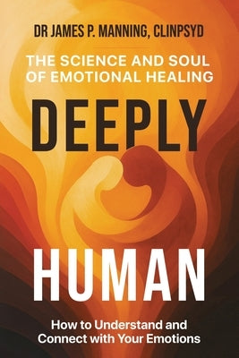 Deeply Human: The Science and Soul of Emotional Healing by Manning, James