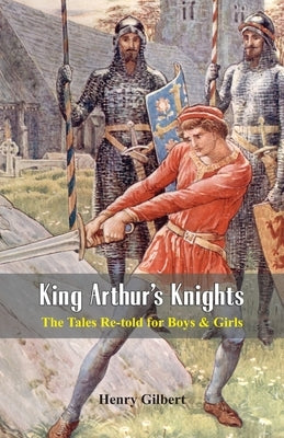 King Arthur's Knights: The Tales Re-told for Boys & Girls by Gilbert, Henry