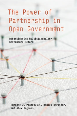 The Power of Partnership in Open Government: Reconsidering Multistakeholder Governance Reform by Piotrowski, Suzanne J.