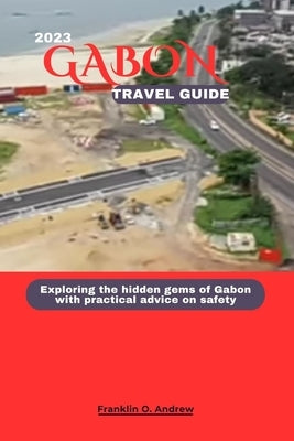 Gabon Travel Guide 2023: Exploring the hidden gems of Gabon with practical advice on safety by Andrew, Franklin O.