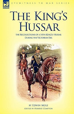 The King's Hussar: the Recollections of a 14th (King's) Hussar During the Victorian Era by Mole, Edwin