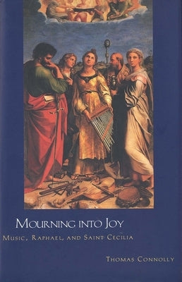 Mourning Into Joy: Music, Raphael, and Saint Cecilia by Connolly, Thomas