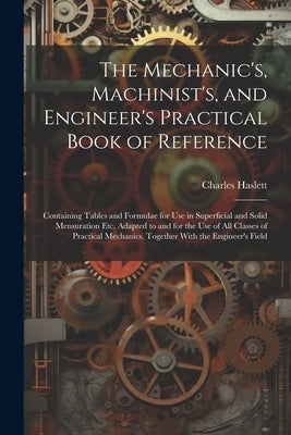 The Mechanic's, Machinist's, and Engineer's Practical Book of Reference: Containing Tables and Formulae for Use in Superficial and Solid Mensuration E by Haslett, Charles