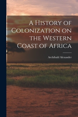 A History of Colonization on the Western Coast of Africa by Alexander, Archibald
