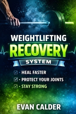 Weightlifting Recovery System: How to Heal Faster, Protect Your Joints, and Keep Making Strength Gains by Calder, Evan