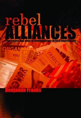 Rebel Alliances: The Means and Ends of Contemporary British Anarchisms by Franks, Benjamin