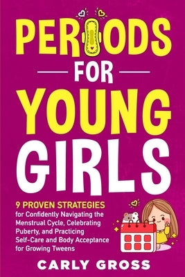 Periods for Young Girls: 9 Proven Strategies for Confidently Navigating the Menstrual Cycle, Celebrating Puberty, and Practicing Self-Care and Body Ac by Gross, Carly