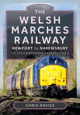 The Welsh Marches Railway: Newport to Shrewsbury, a Contemporary Perspective by Davies, Chris