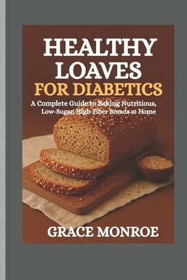 Healthy loaves for diabetics: A complete guide to baking nutritious low sugar and high fiber breads at home by Monroe, Grace