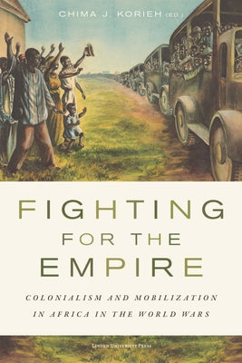 Fighting for the Empire: Colonialism and Mobilization in Africa in the World Wars by Korieh, Chima J.