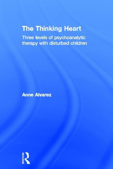 The Thinking Heart: Three Levels of Psychoanalytic Therapy with Disturbed Children by Alvarez, Anne