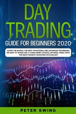 Day Trading Guide For Beginners 2020: Learn the Basics, The Best Strategies and Advanced Techniques on How To Trade For a Living Penny Stocks, Options by Swing, Peter