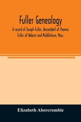 Fuller genealogy; a record of Joseph Fuller, descendant of Thomas Fuller of Woburn and Middletown, Mass. by Abercrombie, Elizabeth