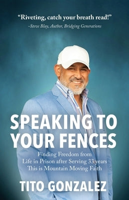 Speaking To Your Fences: How a Young Man Found Freedom from Three Life-Sentences after Serving Three Decades in Prison The True-Life Story of T by Gonzalez, Tito E.