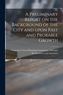 A Preliminary Report on the Background of the City and Upon Past and Probable Growth by Vancouver Town Planning Commission