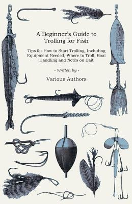 A Beginner's Guide to Trolling for Fish - Tips for How to Start Trolling, Including Equipment Needed, Where to Troll, Boat Handling and Notes on Bait by Various