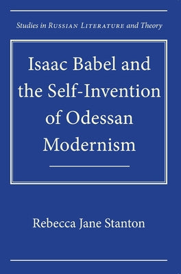 Isaac Babel and the Self-Invention of Odessan Modernism by Stanton, Rebecca Jane