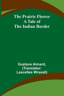 The Prairie Flower: A Tale of the Indian Border by Aimard, Gustave