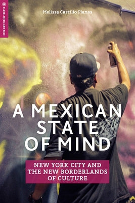 A Mexican State of Mind: New York City and the New Borderlands of Culture by Castillo Planas, Melissa