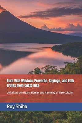 Pura Vida Wisdom: Proverbs, Sayings, and Folk Truths from Costa Rica: Unlocking the Heart, Humor, and Harmony of Tico Culture by Shiba, Roy
