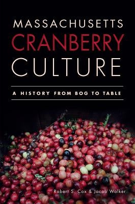 Massachusetts Cranberry Culture:: A History from Bog to Table by Cox, Robert S.