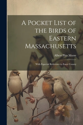 A Pocket List of the Birds of Eastern Massachusetts: With Especial Reference to Essex County by Morse, Albert Pitts
