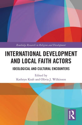 International Development and Local Faith Actors: Ideological and Cultural Encounters by Kraft, Kathryn