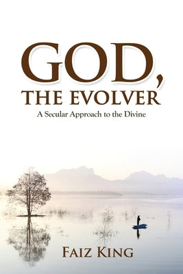 God, the Evolver: A Secular Approach to the Divine by King, Faiz