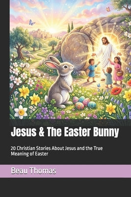 Jesus & The Easter Bunny: 20 Christian Stories About Jesus and the True Meaning of Easter by Thomas, Beau James
