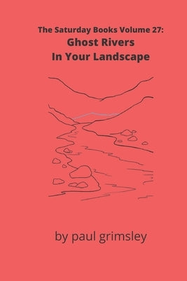 Ghost Rivers In Your Landscape: The Saturday Books Volume 27 by Grimsley, Paul