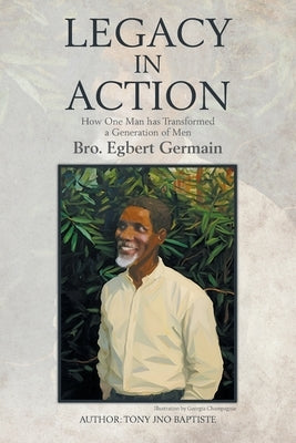 Legacy in Action: How One Man Transformed a Generation of Men Brother Egbert Germain by Baptiste, Tony Jno