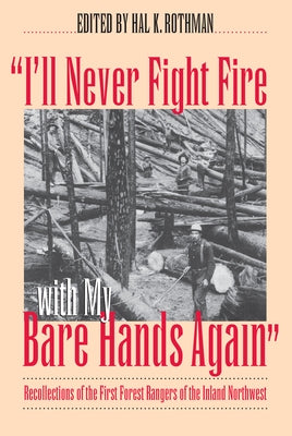 I'll Never Fight Fire with My Bare Hands Again: Recollections of the First Forest Rangers of the Inland Northwest by Rothman, Hal K.