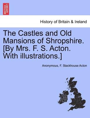 The Castles and Old Mansions of Shropshire. [By Mrs. F. S. Acton. with Illustrations.] by Anonymous