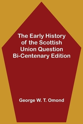 The Early History of the Scottish Union Question Bi-Centenary Edition by W. T. Omond, George