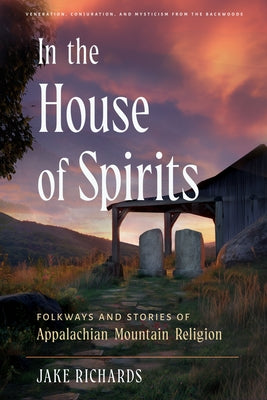 In the House of Spirits: Folkways and Stories of Appalachian Mountain Religion by Richards, Jake
