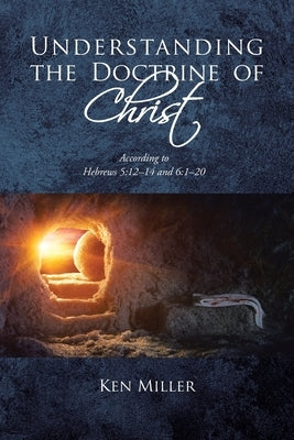 Understanding the Doctrine of Christ: According to Hebrews 5:12-14 and 6:1-20 by Miller, Ken