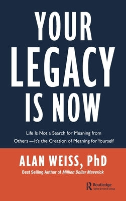 Your Legacy is Now: Life is Not a Search for Meaning from Others -- It's the Creation of Meaning for Yourself by Weiss, Alan
