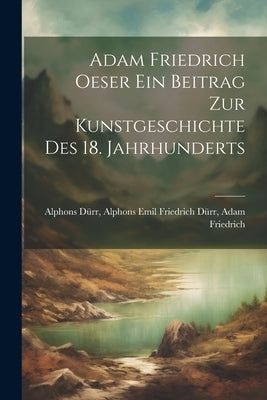 Adam Friedrich Oeser ein Beitrag zur Kunstgeschichte des 18. Jahrhunderts by Dürr, Alphons Emil Friedrich Dürr Ada
