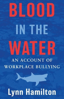 Blood In The Water: An Account of Workplace Bullying by Hamilton, Lynn